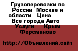 Грузоперевозки по России, Москве и области › Цена ­ 100 - Все города Авто » Услуги   . Крым,Ферсманово